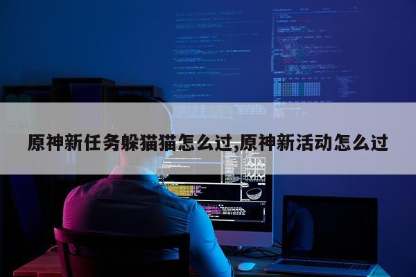 原神新任务躲猫猫怎么过,原神新活动怎么过