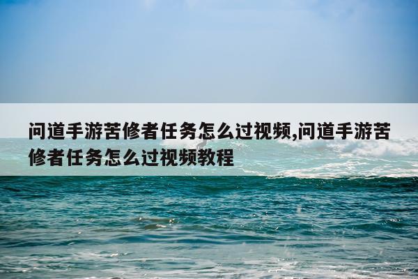 问道手游苦修者任务怎么过视频,问道手游苦修者任务怎么过视频教程