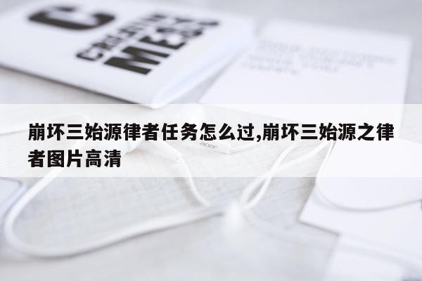 崩坏三始源律者任务怎么过,崩坏三始源之律者图片高清