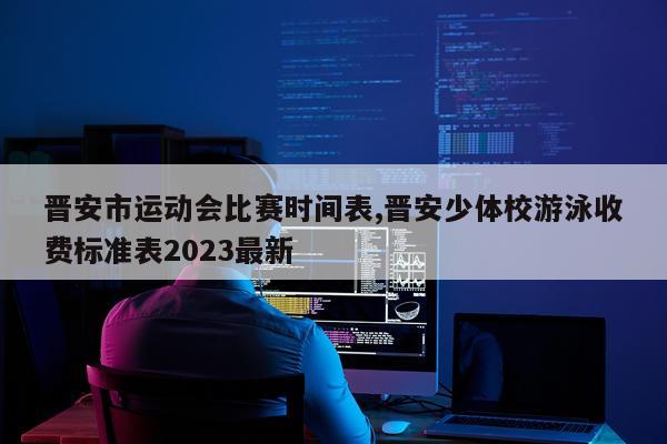 晋安市运动会比赛时间表,晋安少体校游泳收费标准表2023最新