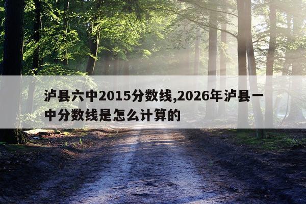 泸县六中2015分数线,2026年泸县一中分数线是怎么计算的