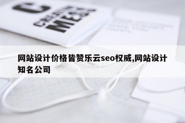 网站设计价格皆赞乐云seo权威,网站设计知名公司