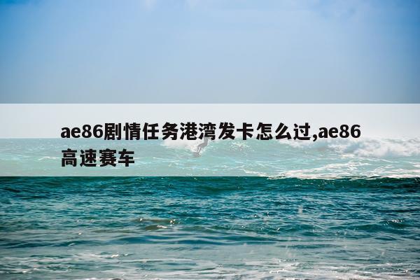 ae86剧情任务港湾发卡怎么过,ae86高速赛车