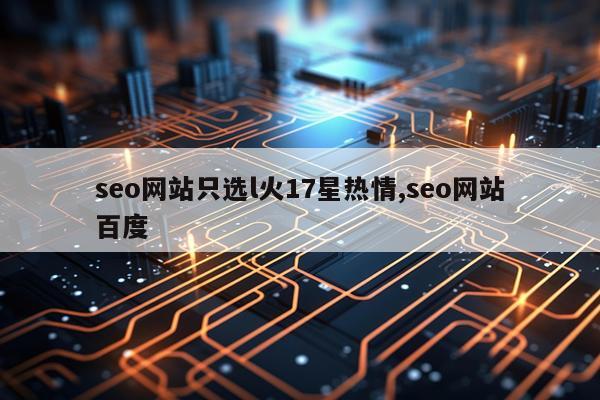 seo网站只选l火17星热情,seo网站百度
