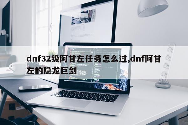 dnf32级阿甘左任务怎么过,dnf阿甘左的隐龙巨剑