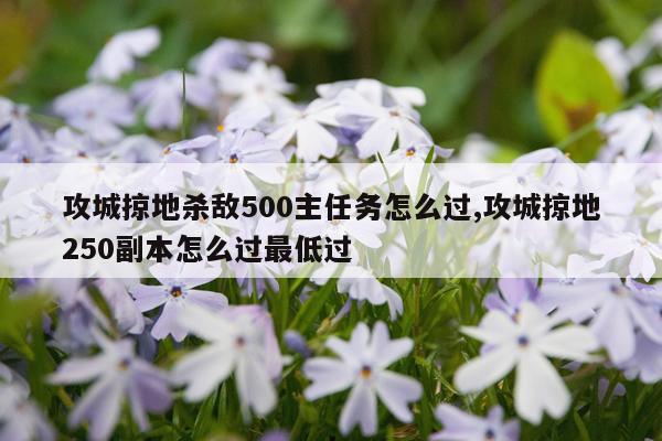 攻城掠地杀敌500主任务怎么过,攻城掠地250副本怎么过最低过