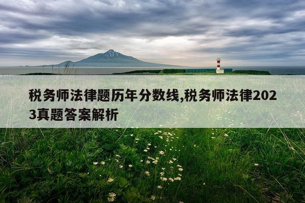 税务师法律题历年分数线,税务师法律2023真题答案解析