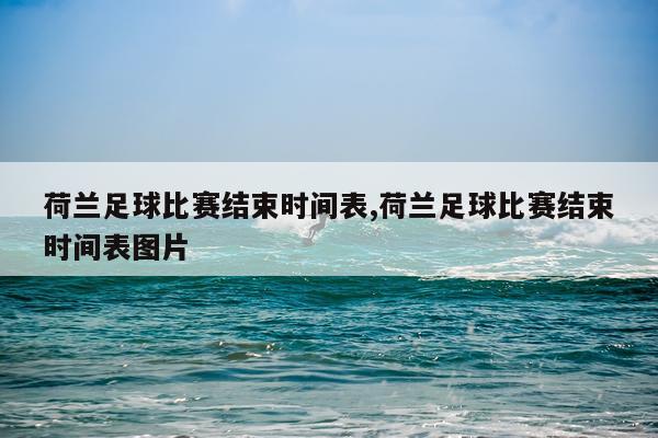 荷兰足球比赛结束时间表,荷兰足球比赛结束时间表图片