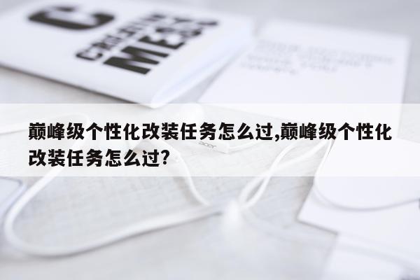 巅峰级个性化改装任务怎么过,巅峰级个性化改装任务怎么过?
