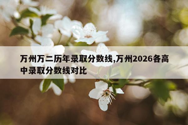 万州万二历年录取分数线,万州2026各高中录取分数线对比
