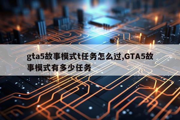 gta5故事模式t任务怎么过,GTA5故事模式有多少任务